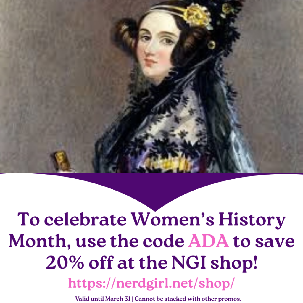 Image of Ada Lovelace in the top half of the image. Purple text on a white background below her picture says, "To celebrate Women's History Month, use the code ADA to save 20% off at the NGI shop! In pink text below that it says, https://nerdgirl.net/shop/.